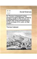 Sir Thomas Colepeper's Tracts Concerning Usury Reprinted. Shewing Its Biting Quality on the Private and Publick with Some Animadversions on the Writings of Dr. Lock, on That Subject. ...