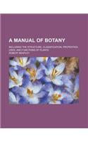 A Manual of Botany; Including the Structure, Classification, Properties, Uses, and Functions of Plants