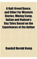 A Half-Breed Dance, and Other Far Western Stories; Mining Camp, Indian and Hudson's Bay Tales Based on the Experiences of the Author