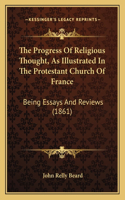 The Progress Of Religious Thought, As Illustrated In The Protestant Church Of France: Being Essays And Reviews (1861)(English)