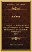 Reform: An Essay On The Political, Financial, And Social Condition Of The United States Showing Dangers, Defects, And Remedies (1896)
