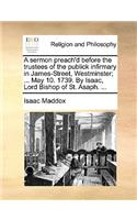 A Sermon Preach'd Before the Trustees of the Publick Infirmary in James-Street, Westminster; ... May 10. 1739. by Isaac, Lord Bishop of St. Asaph. ...