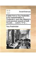 A Letter from a Tory Freeholder, to His Representative in Parliament, Upon Her Majesty's Most Gracious Speech to Both Houses, ... June 6. 1712 ...