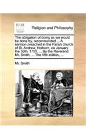 The obligation of doing as we would be done by, recommended ... A sermon preached in the Parish church of St. Andrew, Holborn, on January the 30th, 1755, ... By the Reverend Mr. Smith, ... The fifth edition, ...