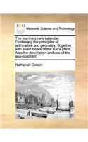 The mariners new kalendar. Containing the principles of arithmetick and geometry; Together with exact tables of the sun's place, Also the description and use of the sea-quadrant