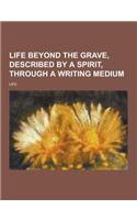 Life Beyond the Grave, Described by a Spirit, Through a Writing Medium: (English)