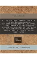 A Cure for the Cankering Error of the New Eutychians Who (Concerning the Truth) Have Erred, Saying, That Our Blessed Mediator Did Not Take His Flesh of the Virgin Mary, Neither Was He Made of the Seed of David According to the Flesh (1673)