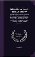 White House Hand-book Of Oratory: Being A Carefully Selected Collection Of Patriotic Speeches And Essays: With Gems Of Literature, Prose And Poetry, Adapted For Readings And Recitati