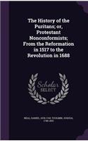 The History of the Puritans; or, Protestant Nonconformists; From the Reformation in 1517 to the Revolution in 1688