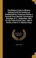 The Marine Corps in Mexico; Setting Forth Its Conduct as Established by Testimony Before a General Court Martial, Convened at Brooklyn, N. Y., September, 1852, for the Trial of First Lieut. John S. Devlin, of the U. S. Marine Corps
