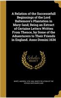 A Relation of the Successefull Beginnings of the Lord Baltemore's Plantation in Mary-land; Being an Extract of Certaine Letters Written From Thence, by Some of the Aduenturers to Their Friends in England. Anno Domini 1634