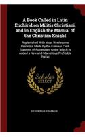 A Book Called in Latin Enchiridion Militis Christiani, and in English the Manual of the Christian Knight: Replenished with Most Wholesome Precepts, Made by the Famous Clerk Erasmus of Rotterdam, to the Which Is Added a New and Marvellous Profitable Prefa