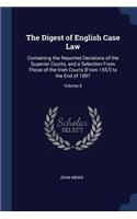 Digest of English Case Law: Containing the Reported Decisions of the Superior Courts, and a Selection From Those of the Irish Courts [From 1557] to the End of 1897; Volume 6