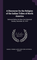 A Discourse On the Religion of the Indian Tribes of North America: Delivered Before the New-York Historical Society, December 20, 1819