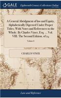 A General Abridgment of Law and Equity, Alphabetically Digested Under Proper Titles; With Notes and References to the Whole. by Charles Viner, Esq. ... Vol. VIII. the Second Edition. of 24; Volume 8
