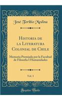 Historia de la Literatura Colonial de Chile, Vol. 3: Memoria Premiada Por La Facultad de Filosofia I Humanidades (Classic Reprint)