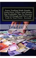 Forex Trading Made Simple: Little Dirty Tricks And Sneaky But Profitable Tips To Massive Piles Of Dough and Wet Cold Cash In Your Forex Account: Bust The Losing Cycle, Become 