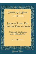 Joshua's Long Day and the Dial of Ahaz: A Scientific Vindication and a Midnight Cry (Classic Reprint)