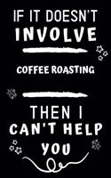 If It Doesn't Involve Coffee Roasting Then I Can't Help You: Perfect Coffee Roasting Gift - Blank Lined Notebook Journal - 120 Pages 6 x 9 Format - Office Gag Humour and Banter