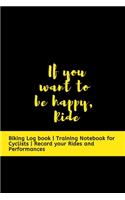 If you want to be happy, Ride: Biking Log book - Training Notebook for Cyclists - Record your Rides and Performances