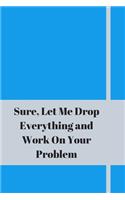 Sure, Let Me Drop Everything and Work On Your Problem: Lined notebook.Notebook, Journal, Diary, Doodle Book (120Pages, Blank, 6 x 9)