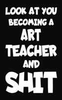 Look at You Becoming a Art Teacher and Shit: New Art Teacher Notebook, Journal Funny Gift For New Teacher