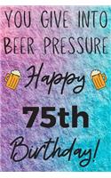 You Give Into Beer Pressure Happy 75th Birthday