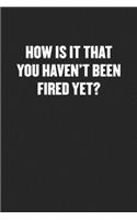How Is It That You Haven't Been Fired Yet?