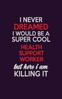 I Never Dreamed I Would Be A Super cool Health support worker But Here I Am Killing It: Career journal, notebook and writing journal for encouraging men, women and kids. A framework for building your career.