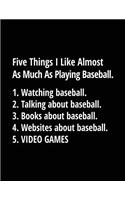 Five Things I Like Almost as Much as Playing Baseball. 1. Watching Baseball. 2. Talking about Baseball. 3. Books about Baseball. 4. Websites about Baseball. 5. Video Games.: Baseball Lined Composition Notebook
