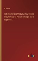 Catéchisme Raisonné au Suiet du Concile Oecuménique du Vatican convoqué par le Pape Pie IX