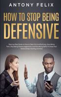 How to Stop Being Defensive: Step-by-Step Guide on How to Take Criticism Positively, Stop Being Toxic, Stop Being Passive Aggressive, and Stop Being Selfish To Keep Your Relatio