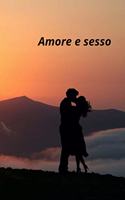 Amore e sesso: Il rapporto tra amore e sesso, i linguaggi dell'amore e il linguaggio del corpo, come dire "ti amo" a chi ami