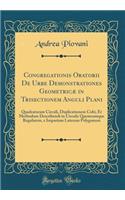 Congregationis Oratorii de Urbe Demonstrationes GeometricÃ¦ in Trisectionem Anguli Plani: Quadraturam Circuli, Duplicationem Cubi, Et Methodum Describendi in Circulo Quemcumque Regularem, E Imparium Laterum Polygonum (Classic Reprint): Quadraturam Circuli, Duplicationem Cubi, Et Methodum Describendi in Circulo Quemcumque Regularem, E Imparium Laterum Polygonum (Classic Reprint)