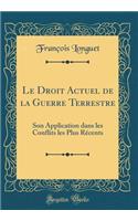 Le Droit Actuel de la Guerre Terrestre: Son Application Dans Les Conflits Les Plus Rï¿½cents (Classic Reprint): Son Application Dans Les Conflits Les Plus Rï¿½cents (Classic Reprint)