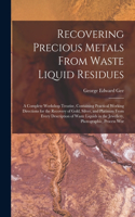 Recovering Precious Metals From Waste Liquid Residues; a Complete Workshop Treatise, Containing Practical Working Directions for the Recovery of Gold, Silver, and Platinum From Every Description of Waste Liquids in the Jewellery, Photographic, Proc