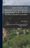 John Fisher, Der Bischof Von Rochester Und Martyrer Für Den Katholischen Glauben: Sein Leben Und Wirken: Mit Einem Anhange Über Die Englischen Karthäuser...