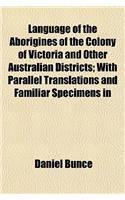 Language of the Aborigines of the Colony of Victoria and Other Australian Districts; With Parallel Translations and Familiar Specimens in