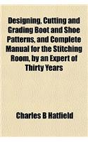Designing, Cutting and Grading Boot and Shoe Patterns, and Complete Manual for the Stitching Room, by an Expert of Thirty Years