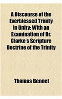A Discourse of the Everblessed Trinity in Unity; With an Examination of Dr. Clarke's Scripture Doctrine of the Trinity: (English)