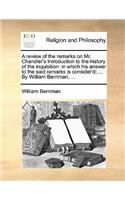 A review of the remarks on Mr. Chandler's Introduction to the history of the inquisition: in which his answer to the said remarks is consider'd; ... By William Berriman, ...(English)