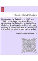 Memoirs of the Rebellion in 1745 and 1746; containing a narrative of the progress of the Rebellion to the battle of Culloden characters of the principal persons engaged in it; and an account of the sufferings experienced by the author. Second Editi