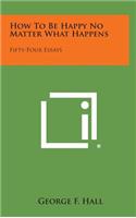 How to Be Happy No Matter What Happens: Fifty-Four Essays
