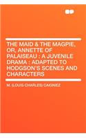 The Maid & the Magpie, Or, Annette of Palaiseau: A Juvenile Drama: Adapted to Hodgson's Scenes and Characters