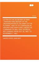 Letter of the Secretary of War: Transmitting Report of the Orgranization of the Army of the Potamac, and of Its Campaigns in Virginia and Maryland, Under the Command of Maj. Gen. G