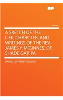 A Sketch of the Life, Charcter, and Writings of the Rev. James Y. m'Ginnes, of Shade Gap, Pa