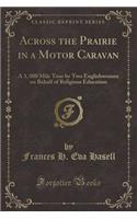 Across the Prairie in a Motor Caravan: A 3, 000 Mile Tour by Two Englishwomen on Behalf of Religious Education (Classic Reprint)