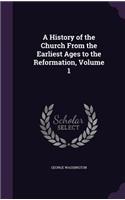 A History of the Church From the Earliest Ages to the Reformation, Volume 1