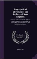 Biographical Sketches of the Fathers of New England: Intended to Acquaint Youth With the Lives, Characters and Sufferings of Those Who Founded Our Civil and Religious Institutions