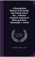 Biographical Memoir of the Public and Private Life of the ... Princess Charlotte Augusta of Wales and Saxe-Coburg [By J. Coote]